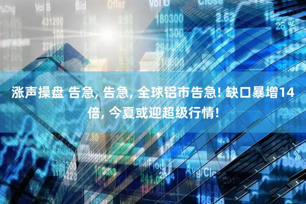 涨声操盘 告急, 告急, 全球铝市告急! 缺口暴增14倍, 今夏或迎超级行情!