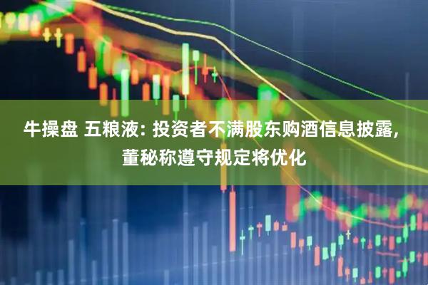 牛操盘 五粮液: 投资者不满股东购酒信息披露, 董秘称遵守规定将优化