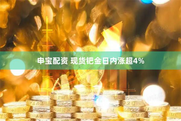 申宝配资 现货钯金日内涨超4%