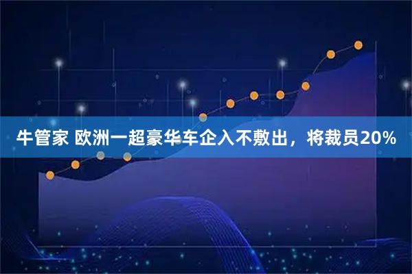 牛管家 欧洲一超豪华车企入不敷出，将裁员20%