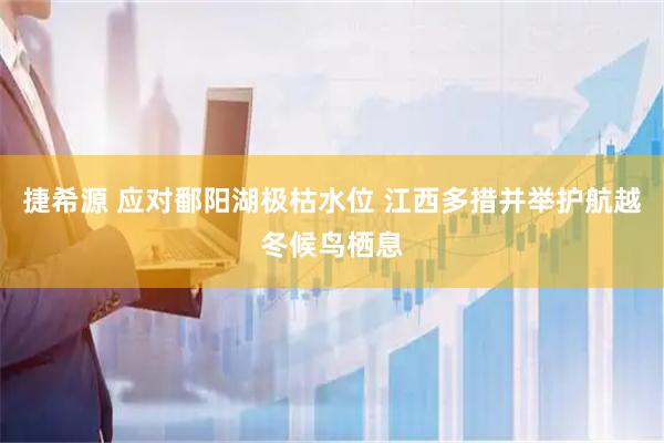 捷希源 应对鄱阳湖极枯水位 江西多措并举护航越冬候鸟栖息