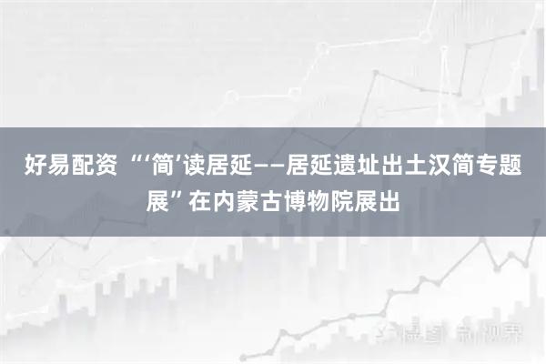 好易配资 “‘简’读居延——居延遗址出土汉简专题展”在内蒙古博物院展出