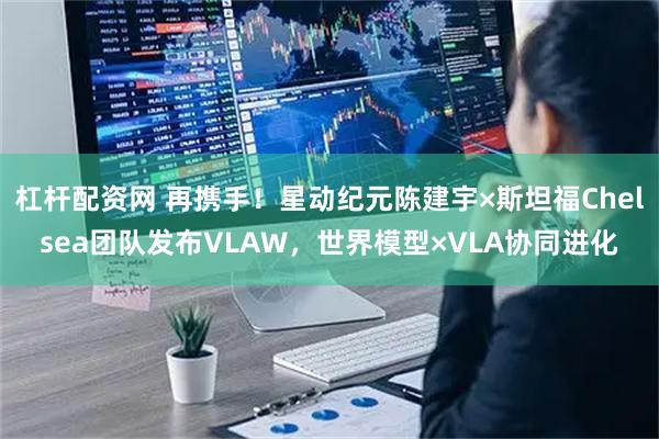 杠杆配资网 再携手！星动纪元陈建宇×斯坦福Chelsea团队发布VLAW，世界模型×VLA协同进化