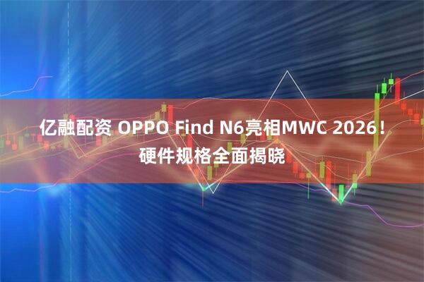 亿融配资 OPPO Find N6亮相MWC 2026！硬件规格全面揭晓