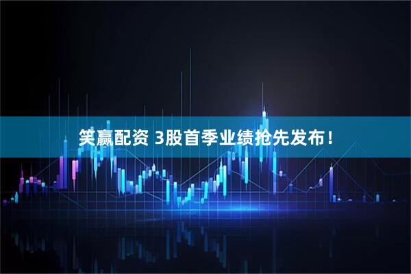 笑赢配资 3股首季业绩抢先发布！