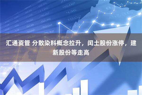 汇通资管 分散染料概念拉升，闰土股份涨停，建新股份等走高