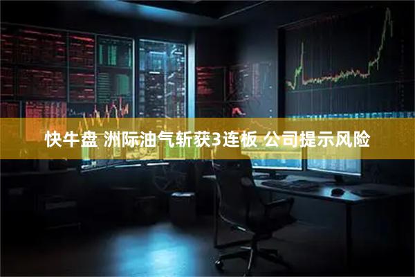 快牛盘 洲际油气斩获3连板 公司提示风险