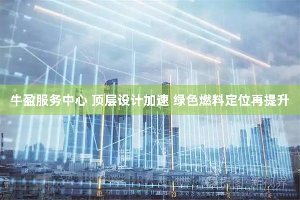 牛盈服务中心 顶层设计加速 绿色燃料定位再提升