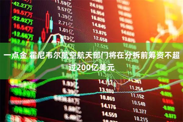 一点金 霍尼韦尔航空航天部门将在分拆前筹资不超过200亿美元