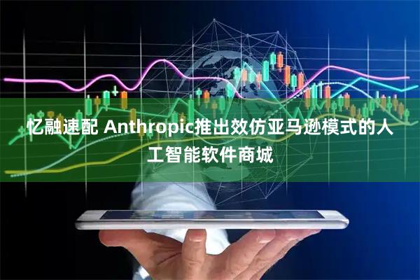 忆融速配 Anthropic推出效仿亚马逊模式的人工智能软件商城