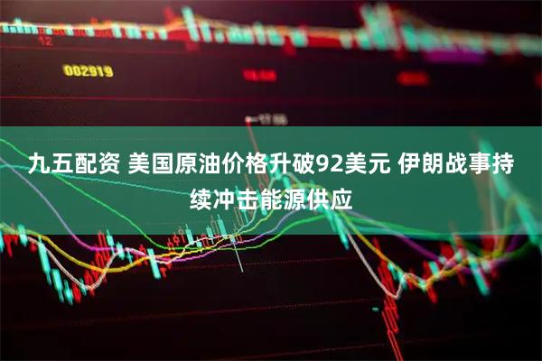 九五配资 美国原油价格升破92美元 伊朗战事持续冲击能源供应