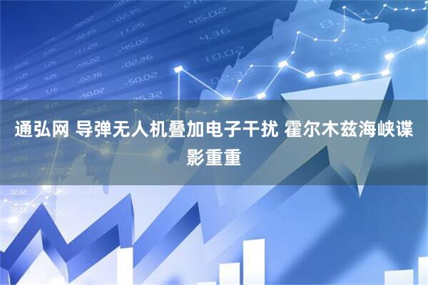 通弘网 导弹无人机叠加电子干扰 霍尔木兹海峡谍影重重