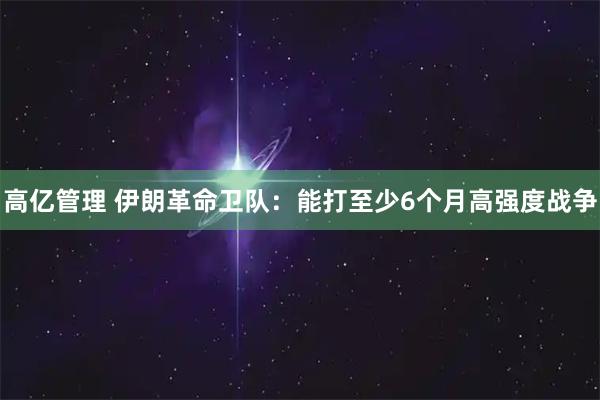 高亿管理 伊朗革命卫队：能打至少6个月高强度战争