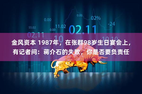金风资本 1987年，在张群98岁生日宴会上，有记者问：蒋介石的失败，你是否要负责任