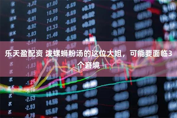 乐天盈配资 泼螺蛳粉汤的这位大姐，可能要面临3个窘境