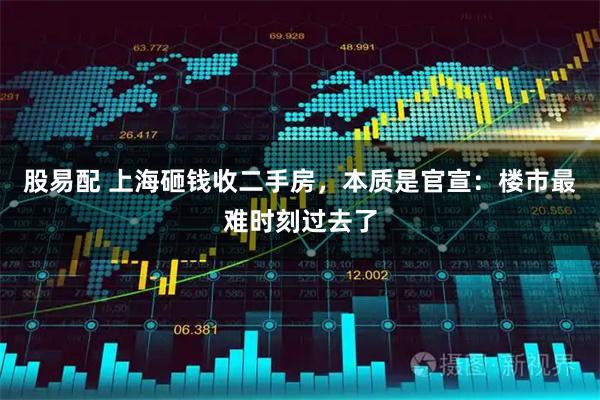 股易配 上海砸钱收二手房，本质是官宣：楼市最难时刻过去了
