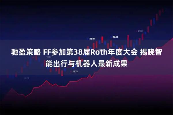 驰盈策略 FF参加第38届Roth年度大会 揭晓智能出行与机器人最新成果