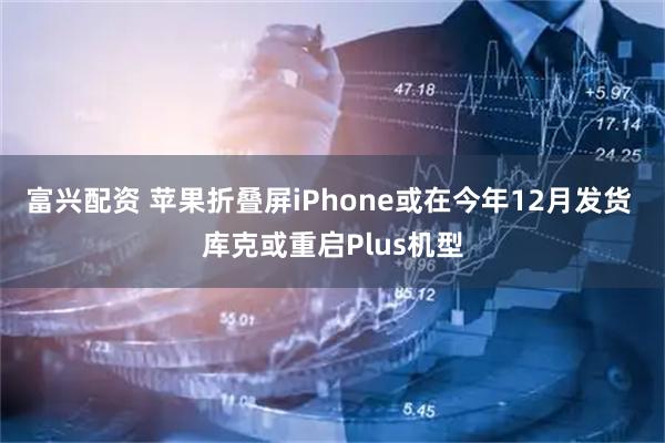 富兴配资 苹果折叠屏iPhone或在今年12月发货 库克或重启Plus机型