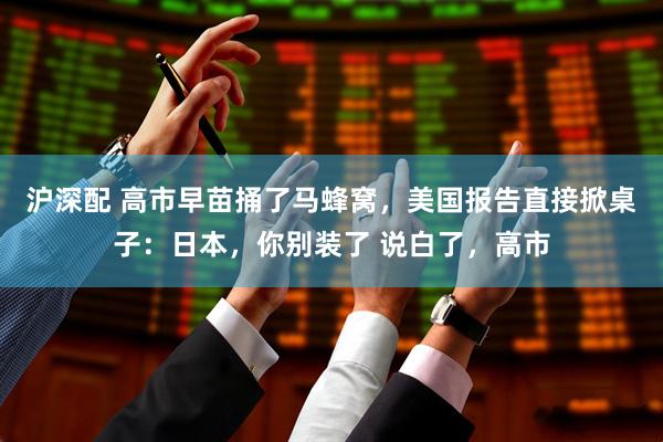 沪深配 高市早苗捅了马蜂窝，美国报告直接掀桌子：日本，你别装了 说白了，高市