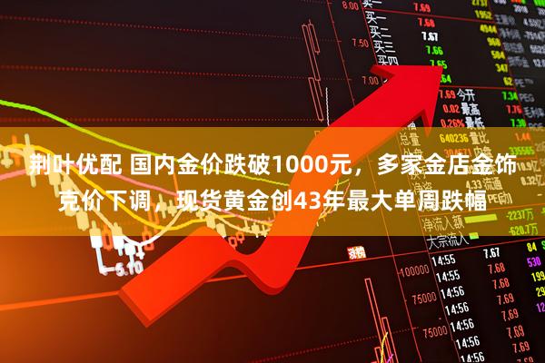 荆叶优配 国内金价跌破1000元，多家金店金饰克价下调，现货黄金创43年最大单周跌幅