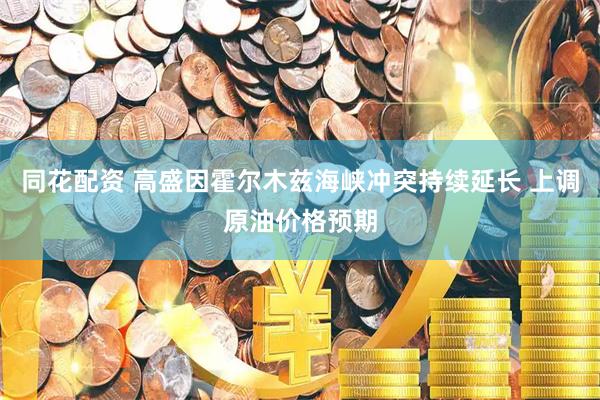 同花配资 高盛因霍尔木兹海峡冲突持续延长 上调原油价格预期