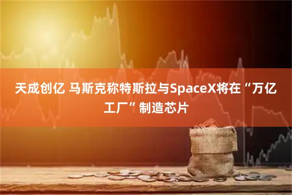 天成创亿 马斯克称特斯拉与SpaceX将在“万亿工厂”制造芯片