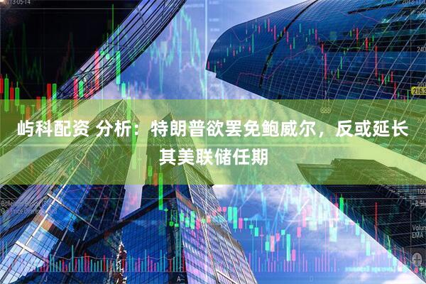 屿科配资 分析：特朗普欲罢免鲍威尔，反或延长其美联储任期
