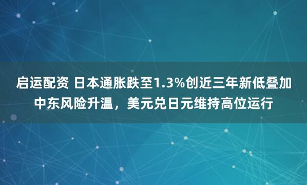 启运配资 日本通胀跌至1.3%创近三年新低叠加中东风险升温，美元兑日元维持高位运行