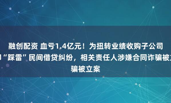 融创配资 血亏1.4亿元！为扭转业绩收购子公司，却“踩雷”民间借贷纠纷，相关责任人涉嫌合同诈骗被立案