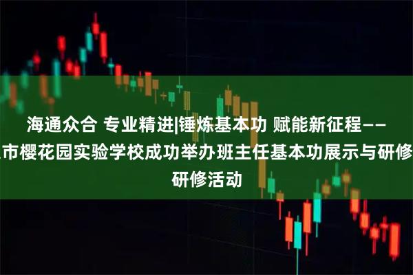 海通众合 专业精进|锤炼基本功 赋能新征程——北京市樱花园实验学校成功举办班主任基本功展示与研修活动