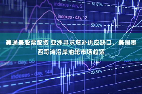美通美股票配资 亚洲寻求填补供应缺口，美国墨西哥湾沿岸油轮市场趋紧