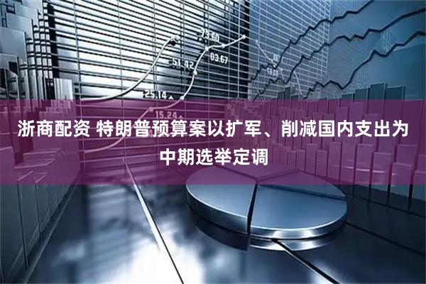 浙商配资 特朗普预算案以扩军、削减国内支出为中期选举定调