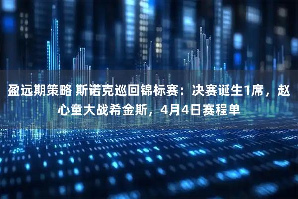 盈远期策略 斯诺克巡回锦标赛:决赛诞生1席,赵心童大战希金斯,4月4日赛程单