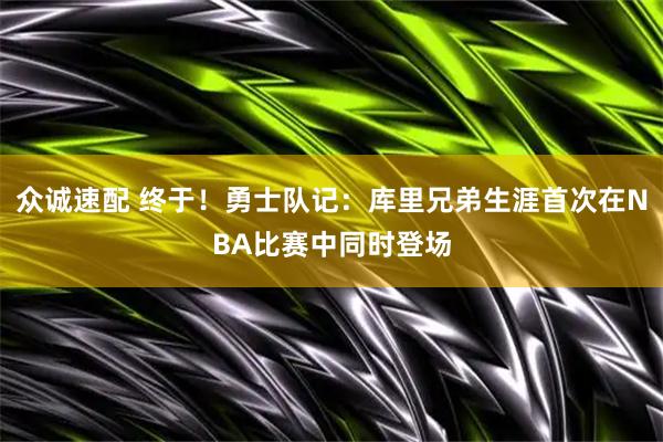 众诚速配 终于！勇士队记：库里兄弟生涯首次在NBA比赛中同时登场