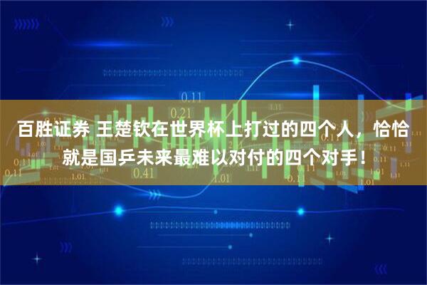 百胜证券 王楚钦在世界杯上打过的四个人，恰恰就是国乒未来最难以对付的四个对手！