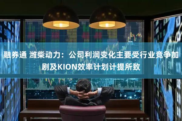 融券通 潍柴动力：公司利润变化主要受行业竞争加剧及KION效率计划计提所致