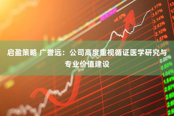 启盈策略 广誉远：公司高度重视循证医学研究与专业价值建设