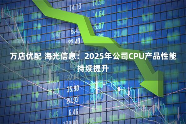 万店优配 海光信息：2025年公司CPU产品性能持续提升