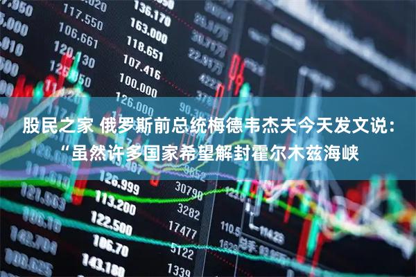 股民之家 俄罗斯前总统梅德韦杰夫今天发文说:“虽然许多国家希望解封霍尔木兹海峡