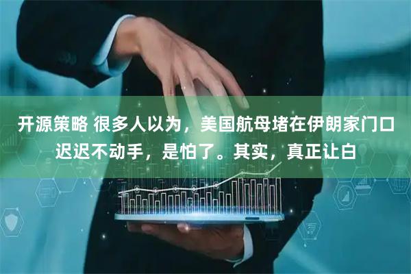 开源策略 很多人以为，美国航母堵在伊朗家门口迟迟不动手，是怕了。其实，真正让白