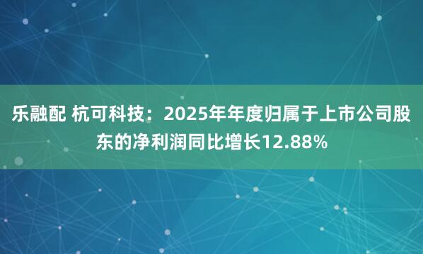 乐融配 杭可科技：2025年年度归属于上市公司股东的净利润同比增长12.88%