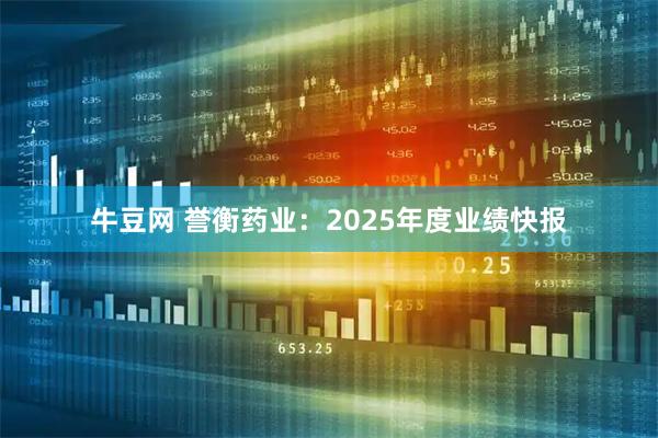 牛豆网 誉衡药业：2025年度业绩快报