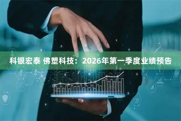 科银宏泰 佛塑科技：2026年第一季度业绩预告