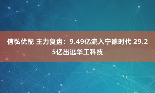 信弘优配 主力复盘：9.49亿流入宁德时代 29.25亿出逃华工科技