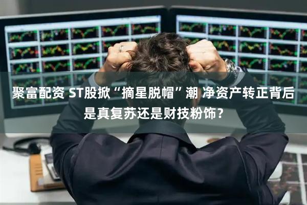 聚富配资 ST股掀“摘星脱帽”潮 净资产转正背后是真复苏还是财技粉饰？