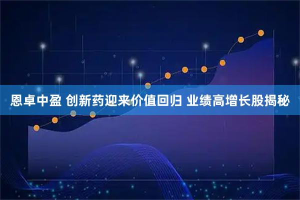 恩卓中盈 创新药迎来价值回归 业绩高增长股揭秘