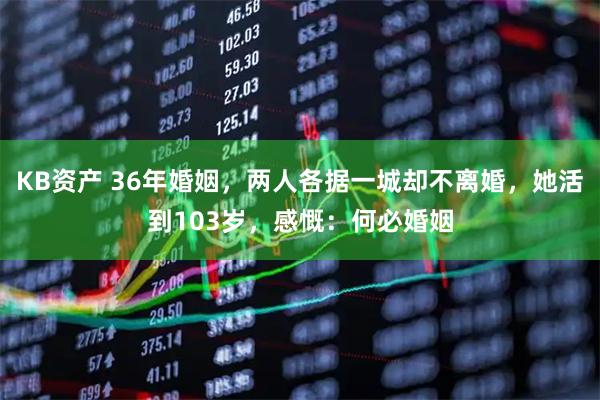 KB资产 36年婚姻，两人各据一城却不离婚，她活到103岁，感慨：何必婚姻