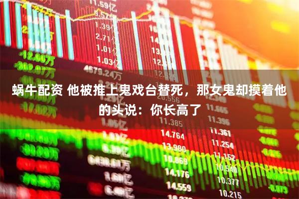 蜗牛配资 他被推上鬼戏台替死，那女鬼却摸着他的头说：你长高了