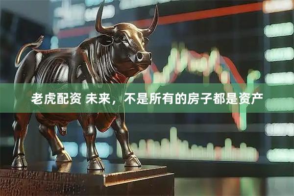 老虎配资 未来，不是所有的房子都是资产