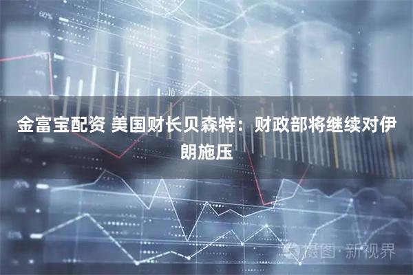 金富宝配资 美国财长贝森特：财政部将继续对伊朗施压